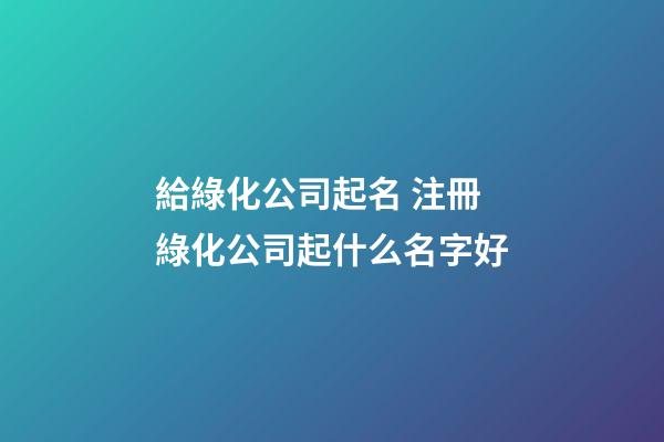 給綠化公司起名 注冊綠化公司起什么名字好-第1張-公司起名-玄機派
